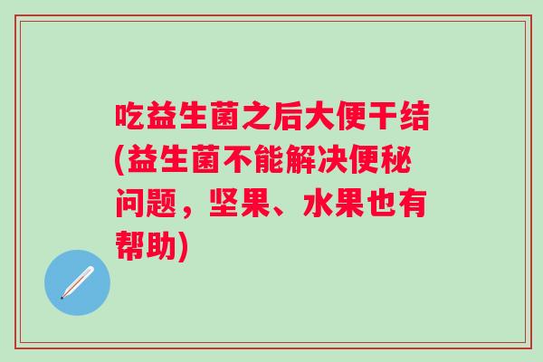 吃益生菌之后大便干结(益生菌不能解决问题，坚果、水果也有帮助)