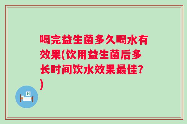 喝完益生菌多久喝水有效果(饮用益生菌后多长时间饮水效果佳？)