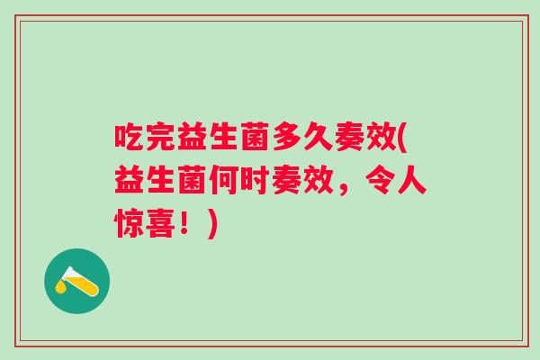 吃完益生菌多久奏效(益生菌何时奏效，令人惊喜！)
