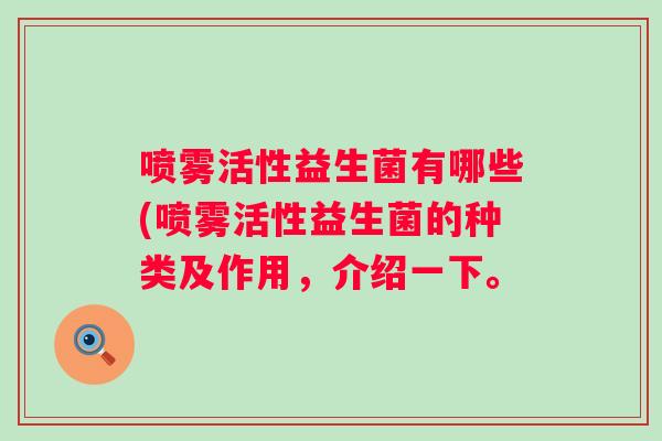 喷雾活性益生菌有哪些(喷雾活性益生菌的种类及作用,介绍一下。 喷雾活性益生菌有哪些(喷雾活性益生菌的种类及作用,介绍一下。