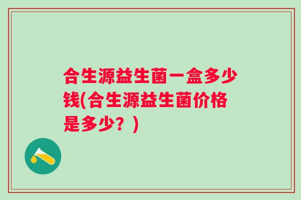 合生源益生菌一盒多少钱(合生源益生菌价格是多少？)