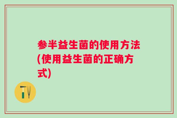 参半益生菌的使用方法(使用益生菌的正确方式)