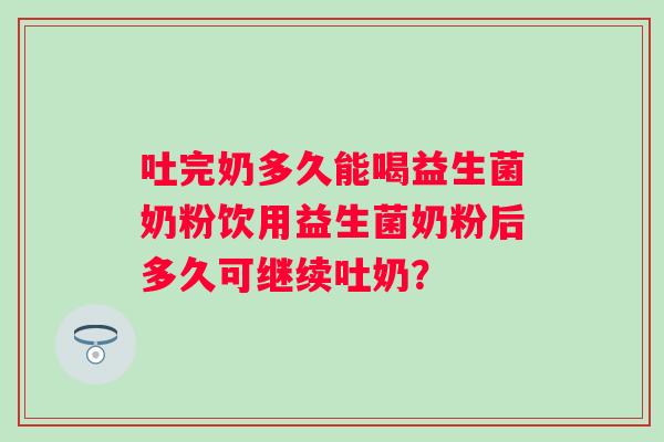吐完奶多久能喝益生菌奶粉饮用益生菌奶粉后多久可继续吐奶？