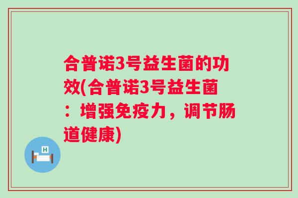 合普诺3号益生菌的功效(合普诺3号益生菌：增强力，调节肠道健康)