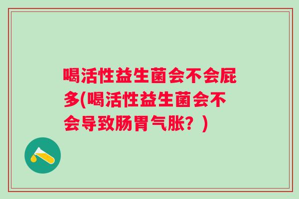 喝活性益生菌会不会屁多(喝活性益生菌会不会导致肠胃气胀？)