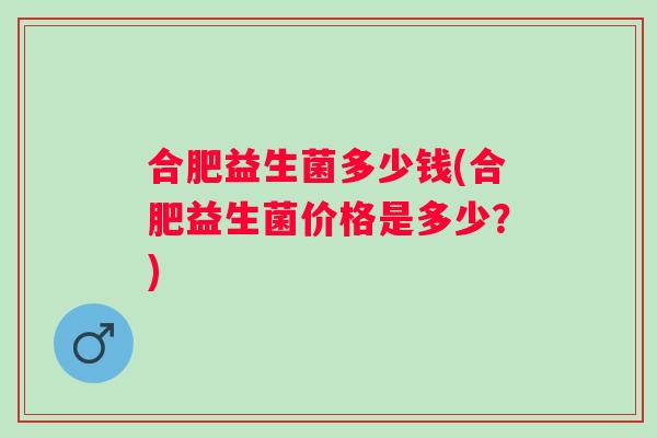 合肥益生菌多少钱(合肥益生菌价格是多少？)