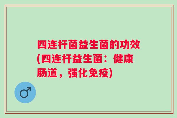 四连杆菌益生菌的功效(四连杆益生菌:健康肠道,强化) 四连杆菌益生菌的功效(四连杆益生菌:健康肠道,强化)