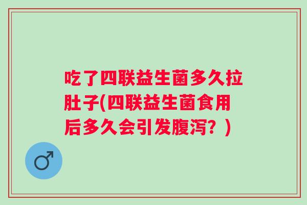 吃了四联益生菌多久拉肚子(四联益生菌食用后多久会引发？)