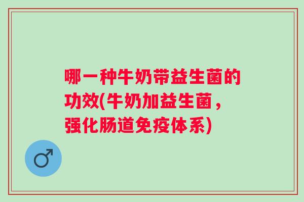 哪一种牛奶带益生菌的功效(牛奶加益生菌,强化肠道体系) 哪一种牛奶带益生菌的功效(牛奶加益生菌,强化肠道体系)
