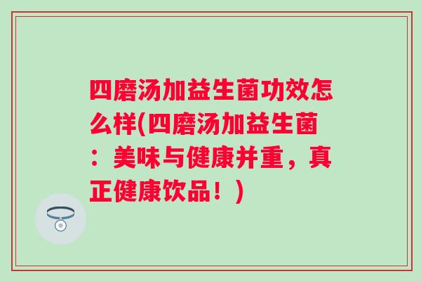 四磨汤加益生菌功效怎么样(四磨汤加益生菌：美味与健康并重，真正健康饮品！)
