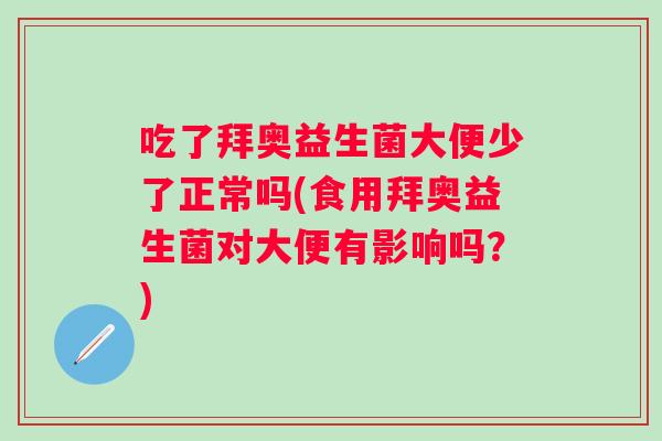 吃了拜奥益生菌大便少了正常吗(食用拜奥益生菌对大便有影响吗?) 吃了拜奥益生菌大便少了正常吗(食用拜奥益生菌对大便有影响吗?)