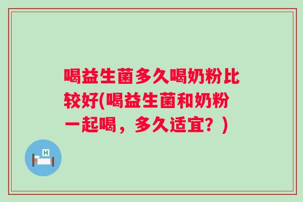 喝益生菌多久喝奶粉比较好(喝益生菌和奶粉一起喝，多久适宜？)