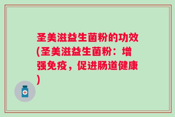 圣美滋益生菌粉的功效(圣美滋益生菌粉:增强,促进肠道健康) 圣美滋益生菌粉的功效(圣美滋益生菌粉:增强,促进肠道健康)