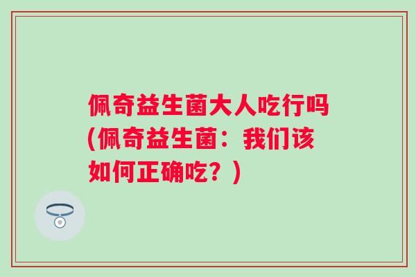 佩奇益生菌大人吃行吗(佩奇益生菌：我们该如何正确吃？)