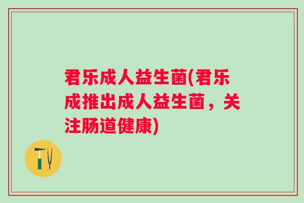 君乐成人益生菌(君乐成推出成人益生菌，关注肠道健康)