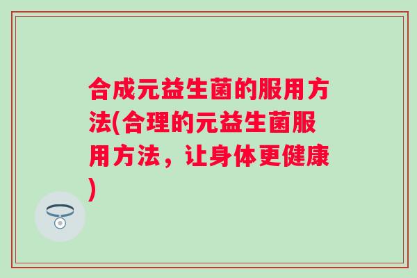 合成元益生菌的服用方法(合理的元益生菌服用方法，让身体更健康)