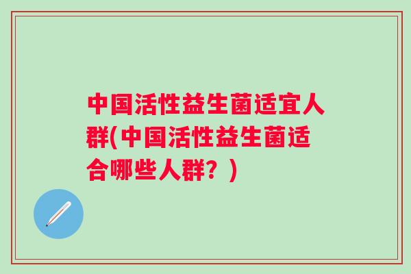 中国活性益生菌适宜人群(中国活性益生菌适合哪些人群？)