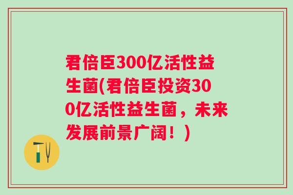 君倍臣300亿活性益生菌(君倍臣投资300亿活性益生菌，未来发展前景广阔！)