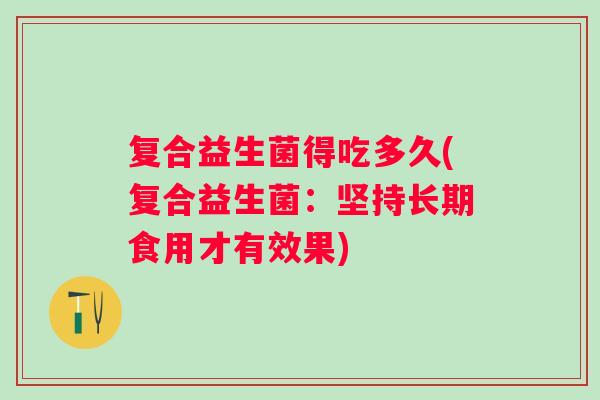 复合益生菌得吃多久(复合益生菌:坚持长期食用才有效果) 复合益生菌得吃多久(复合益生菌:坚持长期食用才有效果)