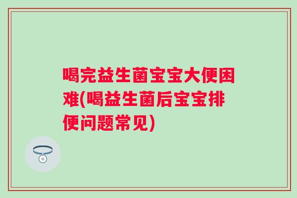 喝完益生菌宝宝大便困难(喝益生菌后宝宝排便问题常见)