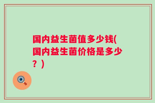 国内益生菌值多少钱(国内益生菌价格是多少？)