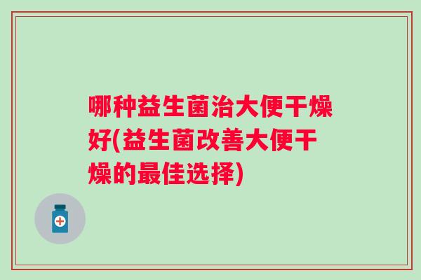 哪种益生菌大便干燥好(益生菌改善大便干燥的佳选择)