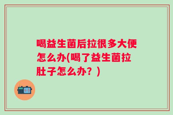 喝益生菌后拉很多大便怎么办(喝了益生菌拉肚子怎么办?) 喝益生菌后拉很多大便怎么办(喝了益生菌拉肚子怎么办?)