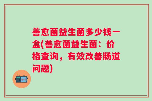 善愈菌益生菌多少钱一盒(善愈菌益生菌：价格查询，有效改善肠道问题)