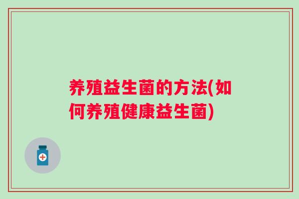养殖益生菌的方法(如何养殖健康益生菌)