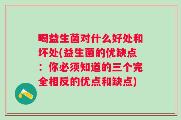 喝益生菌对什么好处和坏处(益生菌的优缺点:你必须知道的三个完全相反的优点和缺点) 喝益生菌对什么好处和坏处(益生菌的优缺点:你必须知道的三个完全相反的优点和缺点)