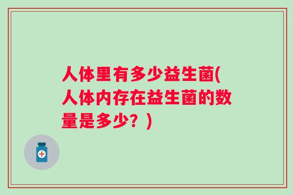 人体里有多少益生菌(人体内存在益生菌的数量是多少?) 人体里有多少益生菌(人体内存在益生菌的数量是多少?)