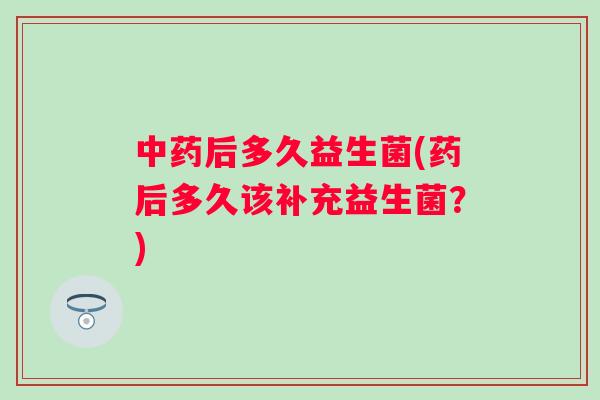 后多久益生菌(药后多久该补充益生菌?) 后多久益生菌(药后多久该补充益生菌?)