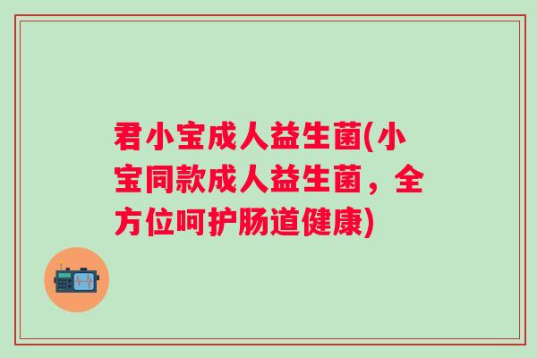 君小宝成人益生菌(小宝同款成人益生菌,全方位呵护肠道健康) 君小宝成人益生菌(小宝同款成人益生菌,全方位呵护肠道健康)