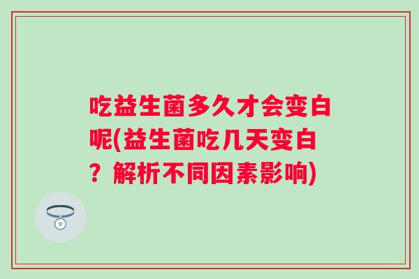 吃益生菌多久才会变白呢(益生菌吃几天变白?解析不同因素影响) 吃益生菌多久才会变白呢(益生菌吃几天变白?解析不同因素影响)