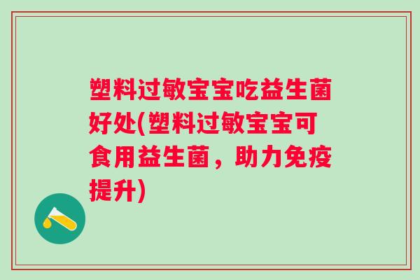 塑料宝宝吃益生菌好处(塑料宝宝可食用益生菌,助力提升) 塑料宝宝吃益生菌好处(塑料宝宝可食用益生菌,助力提升)