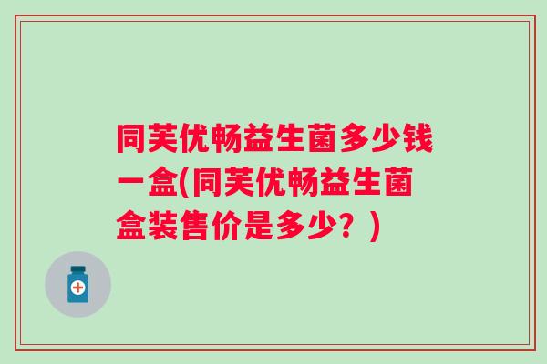 同芙优畅益生菌多少钱一盒(同芙优畅益生菌盒装售价是多少？)