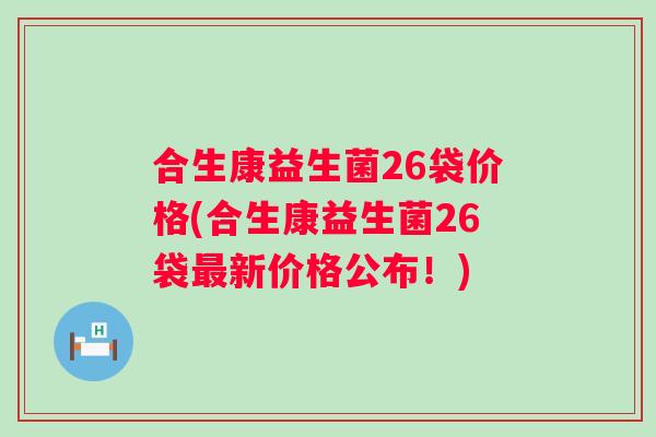 合生康益生菌26袋价格(合生康益生菌26袋新价格公布!) 合生康益生菌26袋价格(合生康益生菌26袋新价格公布!)