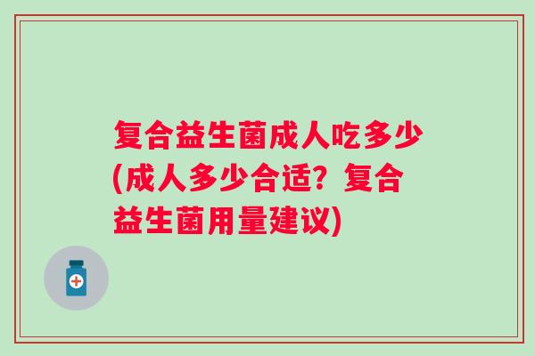 复合益生菌成人吃多少(成人多少合适？复合益生菌用量建议)