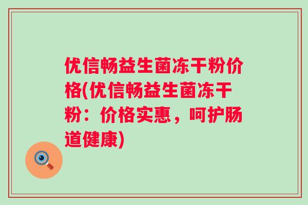 优信畅益生菌冻干粉价格(优信畅益生菌冻干粉:价格实惠,呵护肠道健康) 优信畅益生菌冻干粉价格(优信畅益生菌冻干粉:价格实惠,呵护肠道健康)