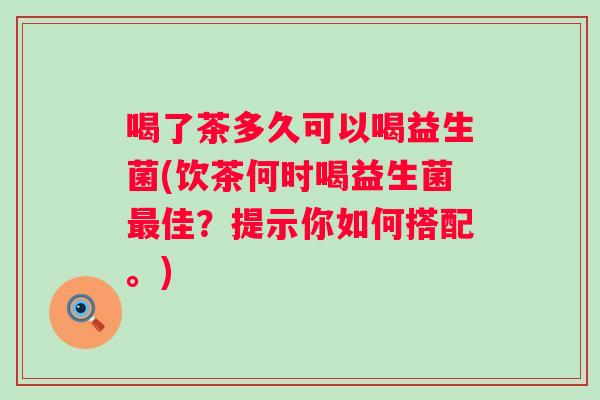 喝了茶多久可以喝益生菌(饮茶何时喝益生菌佳？提示你如何搭配。)