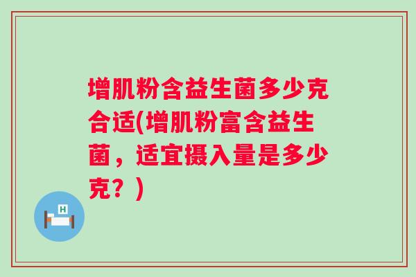 增肌粉含益生菌多少克合适(增肌粉富含益生菌,适宜摄入量是多少克?) 增肌粉含益生菌多少克合适(增肌粉富含益生菌,适宜摄入量是多少克?)