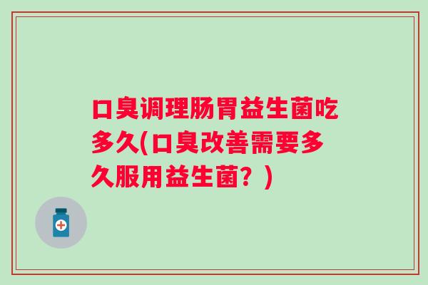 调理肠胃益生菌吃多久(改善需要多久服用益生菌?) 调理肠胃益生菌吃多久(改善需要多久服用益生菌?)