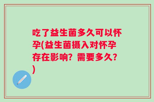 吃了益生菌多久可以怀孕(益生菌摄入对怀孕存在影响？需要多久？)