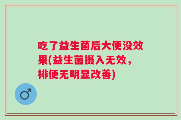 吃了益生菌后大便没效果(益生菌摄入无效,排便无明显改善) 吃了益生菌后大便没效果(益生菌摄入无效,排便无明显改善)