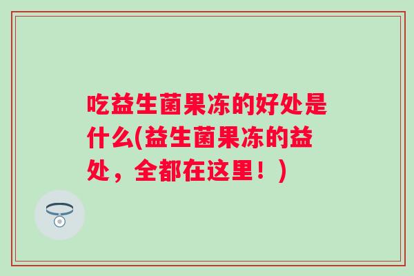 吃益生菌果冻的好处是什么(益生菌果冻的益处,全都在这里!) 吃益生菌果冻的好处是什么(益生菌果冻的益处,全都在这里!)