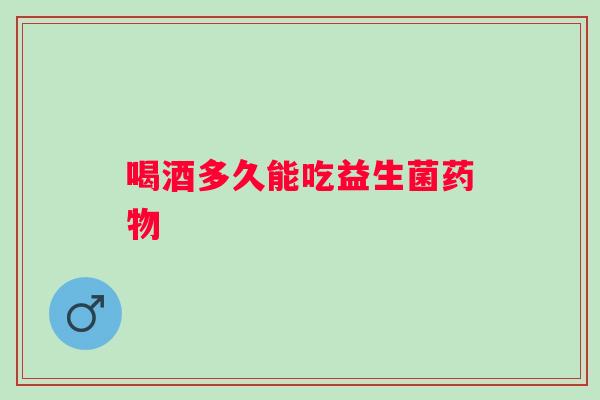 喝酒多久能吃益生菌 喝酒多久能吃益生菌