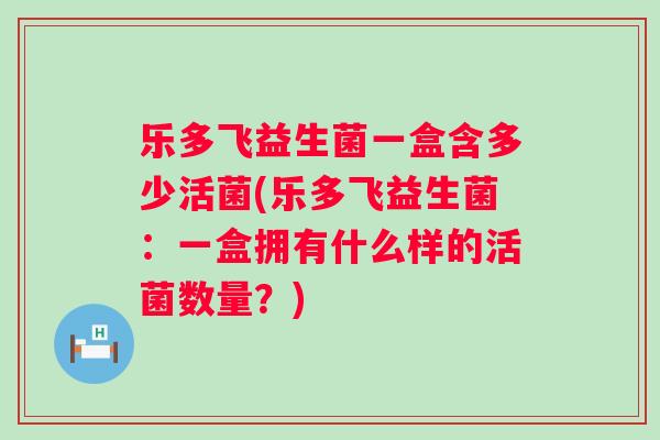 乐多飞益生菌一盒含多少活菌(乐多飞益生菌:一盒拥有什么样的活菌数量?) 乐多飞益生菌一盒含多少活菌(乐多飞益生菌:一盒拥有什么样的活菌数量?)