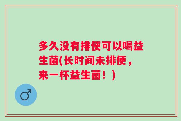 多久没有排便可以喝益生菌(长时间未排便，来一杯益生菌！)
