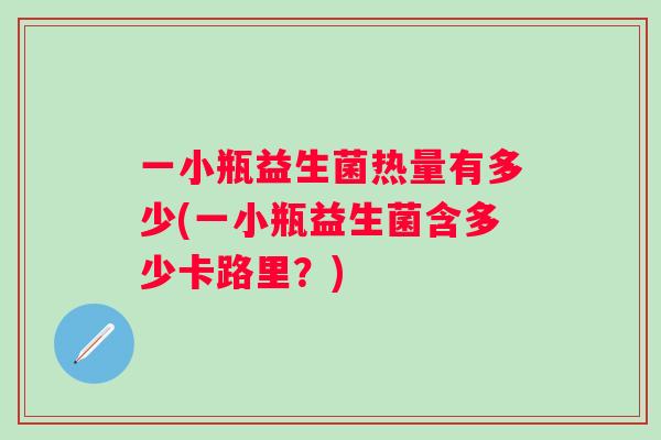 一小瓶益生菌热量有多少(一小瓶益生菌含多少卡路里?) 一小瓶益生菌热量有多少(一小瓶益生菌含多少卡路里?)