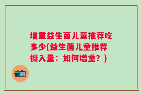 增重益生菌儿童推荐吃多少(益生菌儿童推荐摄入量：如何增重？)